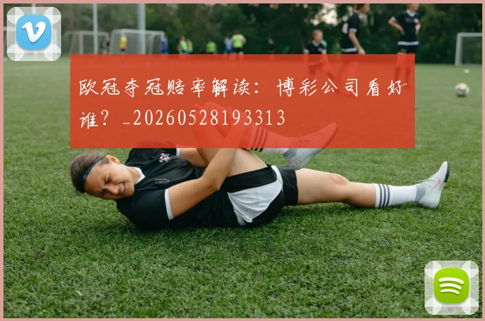 欧冠夺冠赔率解读：博彩公司看好谁？_20260528193313