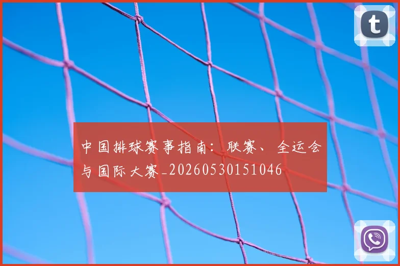 中国排球赛事指南:联赛、全运会与国际大赛_20260530151046