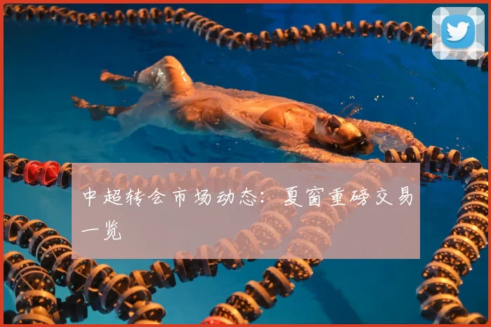 中超转会市场动态：夏窗重磅交易一览