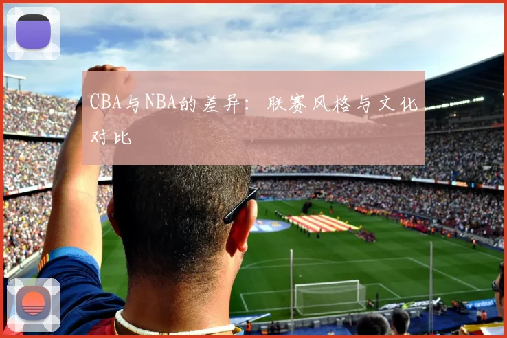 CBA与NBA的差异：联赛风格与文化对比