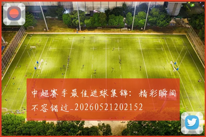 中超赛季最佳进球集锦：精彩瞬间不容错过_20260521202152