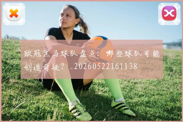 欧冠黑马球队盘点:哪些球队可能创造奇迹?_20260522161138