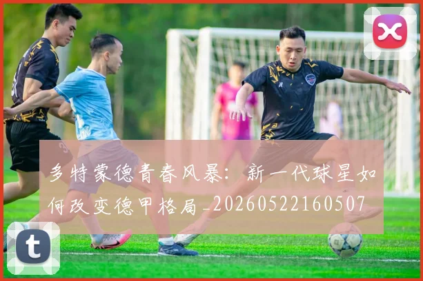 多特蒙德青春风暴：新一代球星如何改变德甲格局_20260522160507