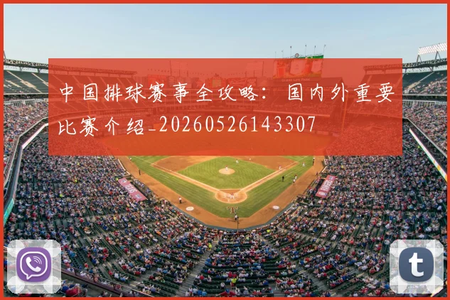 中国排球赛事全攻略:国内外重要比赛介绍_20260526143307