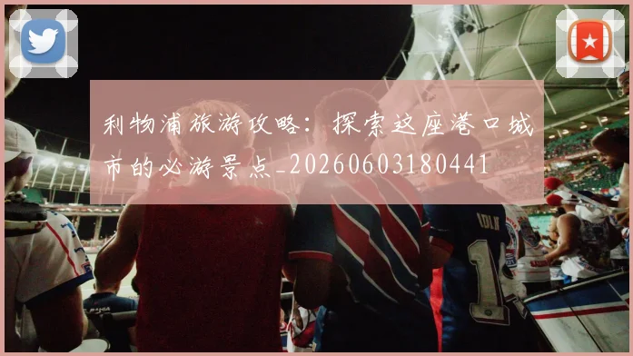 利物浦旅游攻略:探索这座港口城市的必游景点_20260603180441