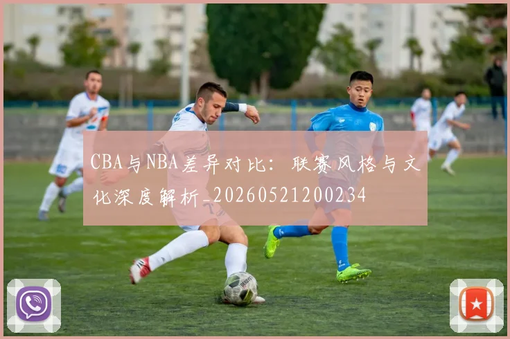 CBA与NBA差异对比：联赛风格与文化深度解析_20260521200234