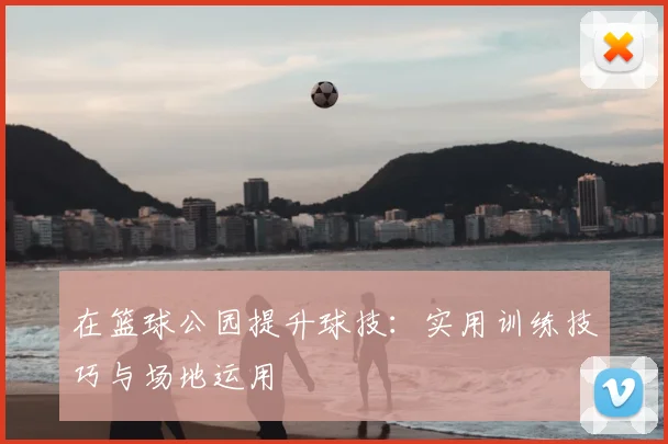 在篮球公园提升球技：实用训练技巧与场地运用