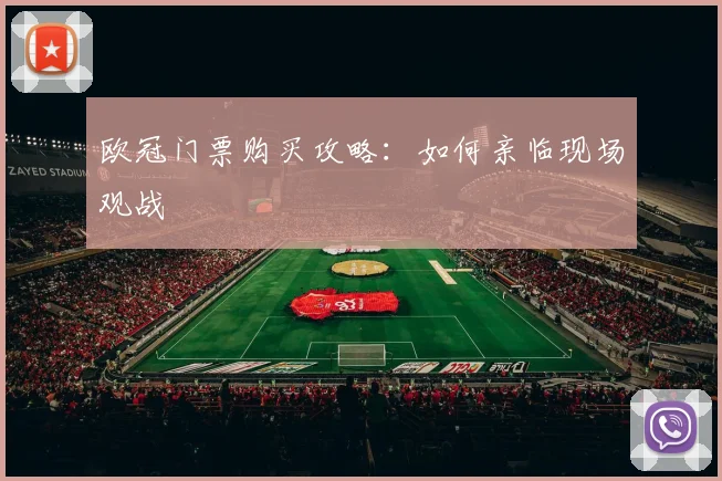 欧冠门票购买攻略:如何亲临现场观战