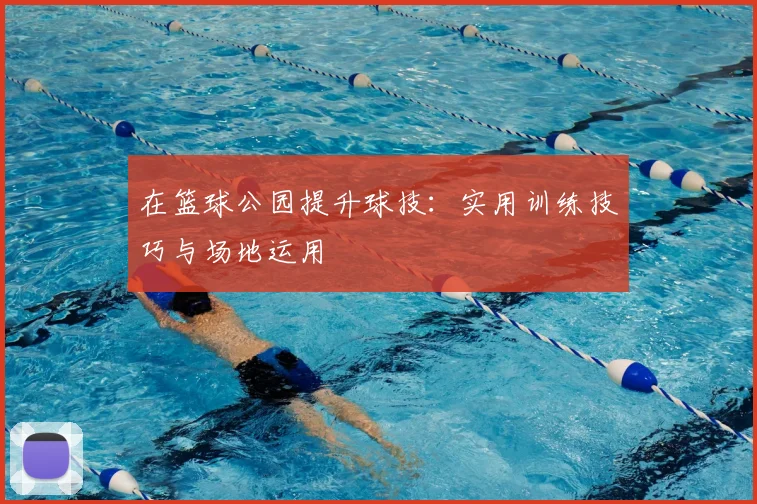 在篮球公园提升球技：实用训练技巧与场地运用